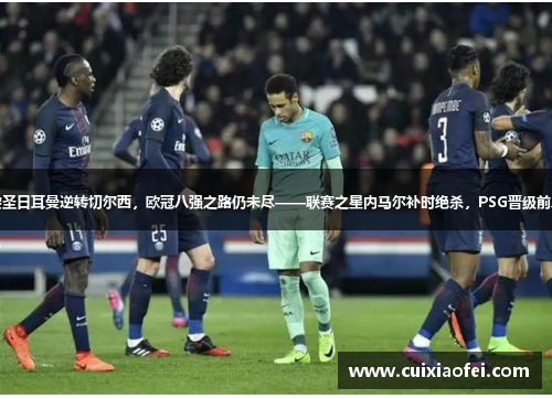 巴黎圣日耳曼逆转切尔西，欧冠八强之路仍未尽——联赛之星内马尔补时绝杀，PSG晋级前八强