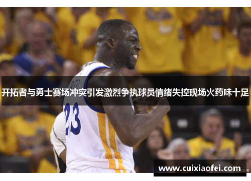 开拓者与勇士赛场冲突引发激烈争执球员情绪失控现场火药味十足