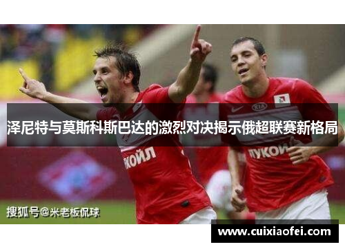 泽尼特与莫斯科斯巴达的激烈对决揭示俄超联赛新格局