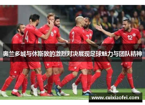 奥兰多城与休斯敦的激烈对决展现足球魅力与团队精神